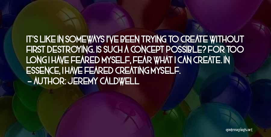 Jeremy Caldwell Quotes: It's Like In Someways I've Been Trying To Create Without First Destroying. Is Such A Concept Possible? For Too Long