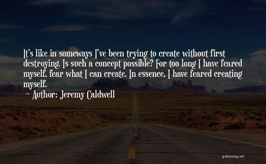 Jeremy Caldwell Quotes: It's Like In Someways I've Been Trying To Create Without First Destroying. Is Such A Concept Possible? For Too Long