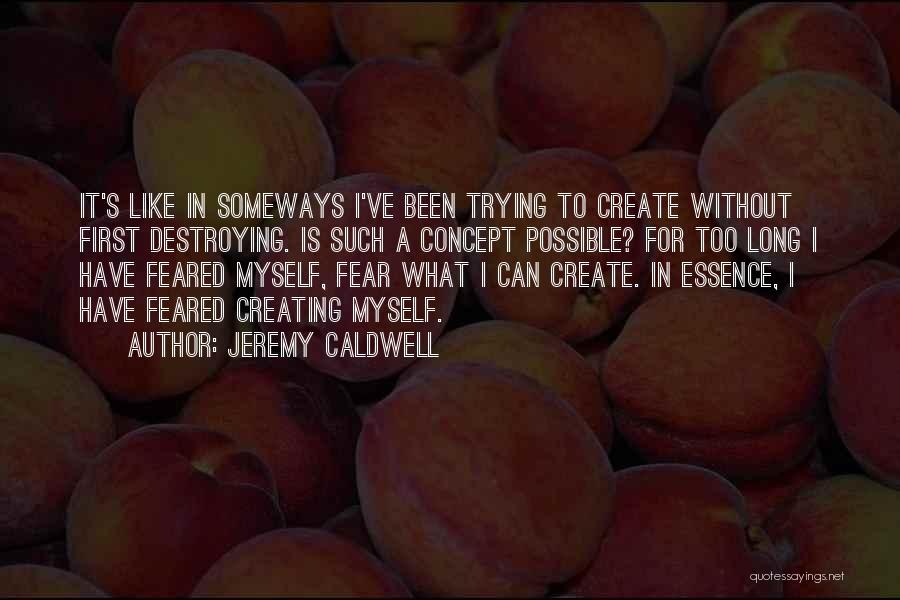 Jeremy Caldwell Quotes: It's Like In Someways I've Been Trying To Create Without First Destroying. Is Such A Concept Possible? For Too Long