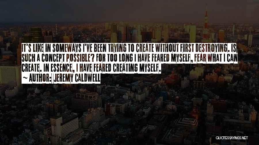 Jeremy Caldwell Quotes: It's Like In Someways I've Been Trying To Create Without First Destroying. Is Such A Concept Possible? For Too Long