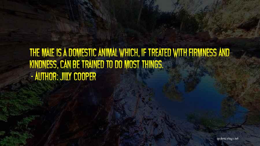 Jilly Cooper Quotes: The Male Is A Domestic Animal Which, If Treated With Firmness And Kindness, Can Be Trained To Do Most Things.