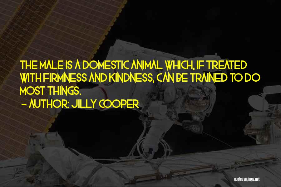 Jilly Cooper Quotes: The Male Is A Domestic Animal Which, If Treated With Firmness And Kindness, Can Be Trained To Do Most Things.