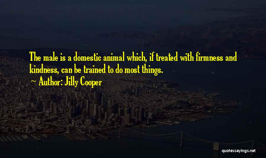 Jilly Cooper Quotes: The Male Is A Domestic Animal Which, If Treated With Firmness And Kindness, Can Be Trained To Do Most Things.