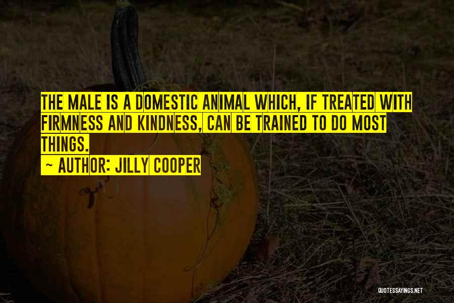 Jilly Cooper Quotes: The Male Is A Domestic Animal Which, If Treated With Firmness And Kindness, Can Be Trained To Do Most Things.