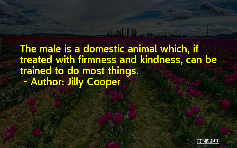 Jilly Cooper Quotes: The Male Is A Domestic Animal Which, If Treated With Firmness And Kindness, Can Be Trained To Do Most Things.