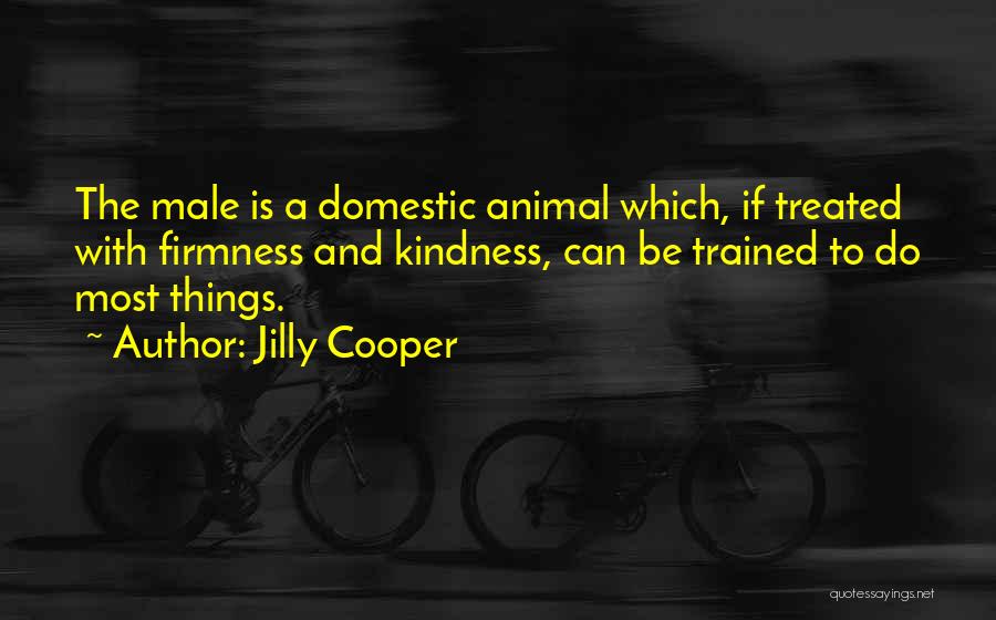 Jilly Cooper Quotes: The Male Is A Domestic Animal Which, If Treated With Firmness And Kindness, Can Be Trained To Do Most Things.