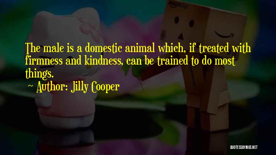 Jilly Cooper Quotes: The Male Is A Domestic Animal Which, If Treated With Firmness And Kindness, Can Be Trained To Do Most Things.