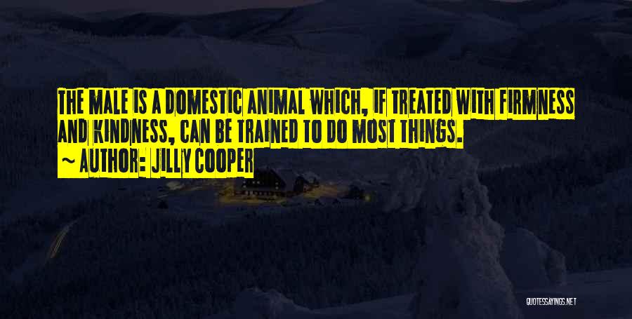 Jilly Cooper Quotes: The Male Is A Domestic Animal Which, If Treated With Firmness And Kindness, Can Be Trained To Do Most Things.