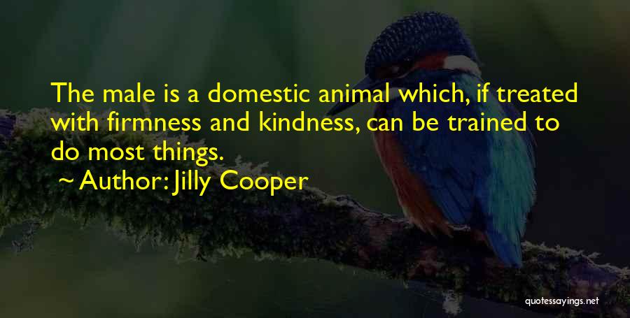 Jilly Cooper Quotes: The Male Is A Domestic Animal Which, If Treated With Firmness And Kindness, Can Be Trained To Do Most Things.