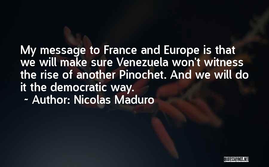 Nicolas Maduro Quotes: My Message To France And Europe Is That We Will Make Sure Venezuela Won't Witness The Rise Of Another Pinochet.