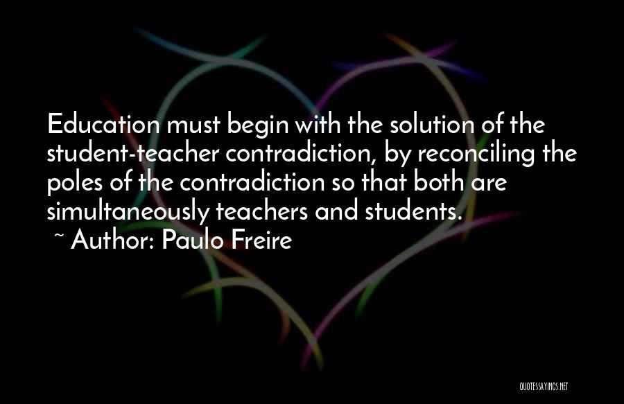 Paulo Freire Quotes: Education Must Begin With The Solution Of The Student-teacher Contradiction, By Reconciling The Poles Of The Contradiction So That Both