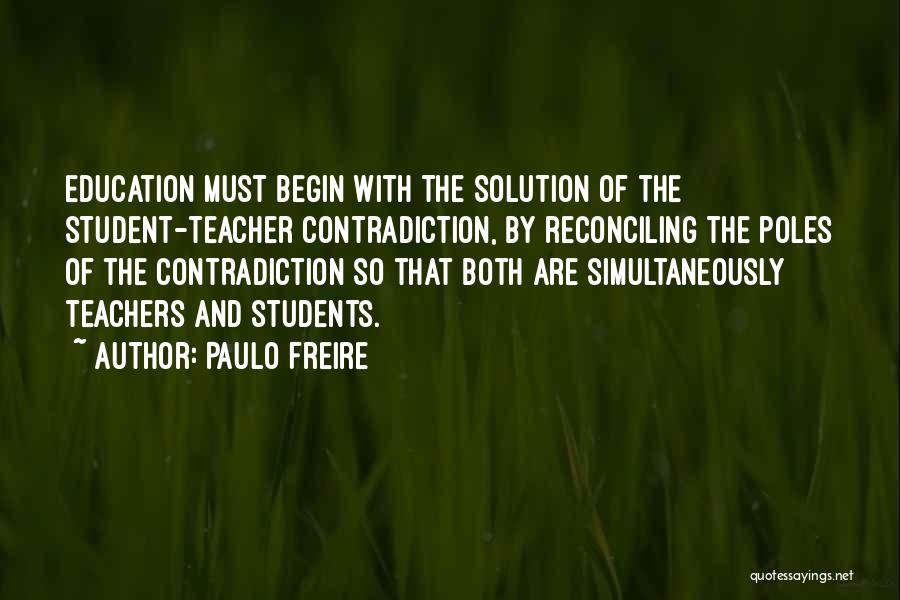 Paulo Freire Quotes: Education Must Begin With The Solution Of The Student-teacher Contradiction, By Reconciling The Poles Of The Contradiction So That Both