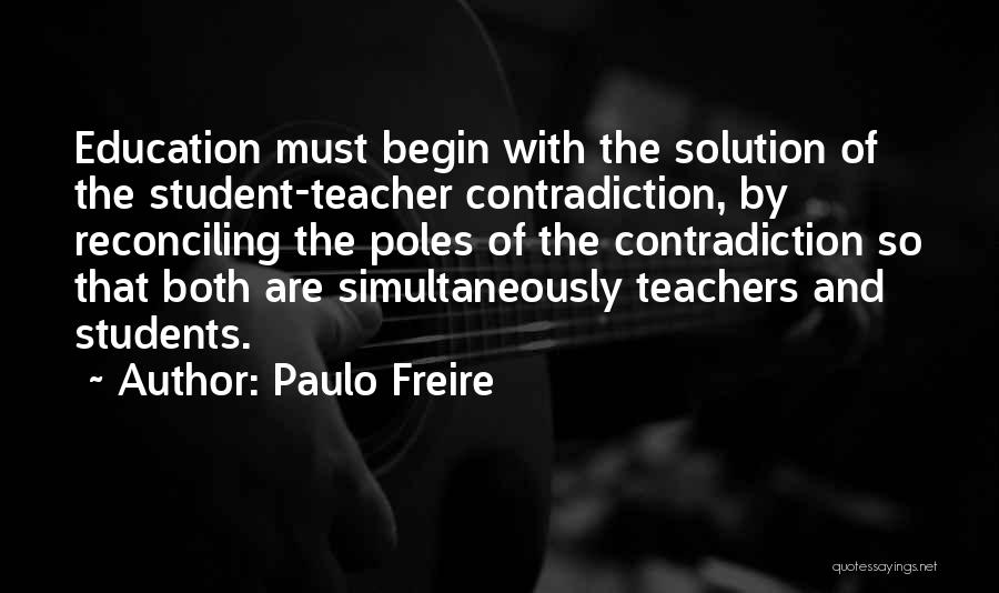 Paulo Freire Quotes: Education Must Begin With The Solution Of The Student-teacher Contradiction, By Reconciling The Poles Of The Contradiction So That Both