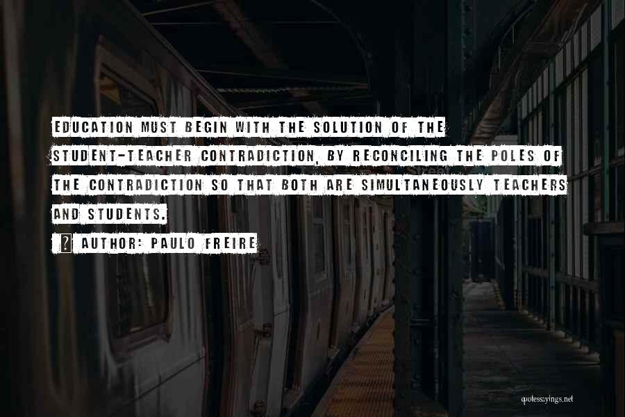 Paulo Freire Quotes: Education Must Begin With The Solution Of The Student-teacher Contradiction, By Reconciling The Poles Of The Contradiction So That Both