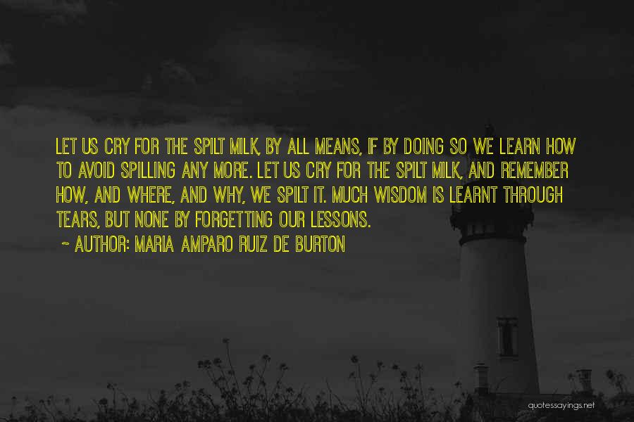 Maria Amparo Ruiz De Burton Quotes: Let Us Cry For The Spilt Milk, By All Means, If By Doing So We Learn How To Avoid Spilling