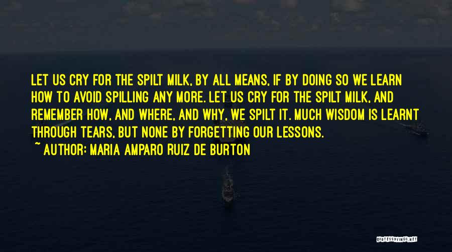 Maria Amparo Ruiz De Burton Quotes: Let Us Cry For The Spilt Milk, By All Means, If By Doing So We Learn How To Avoid Spilling