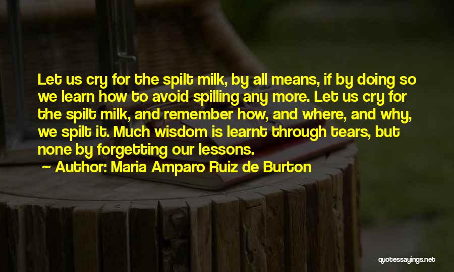 Maria Amparo Ruiz De Burton Quotes: Let Us Cry For The Spilt Milk, By All Means, If By Doing So We Learn How To Avoid Spilling
