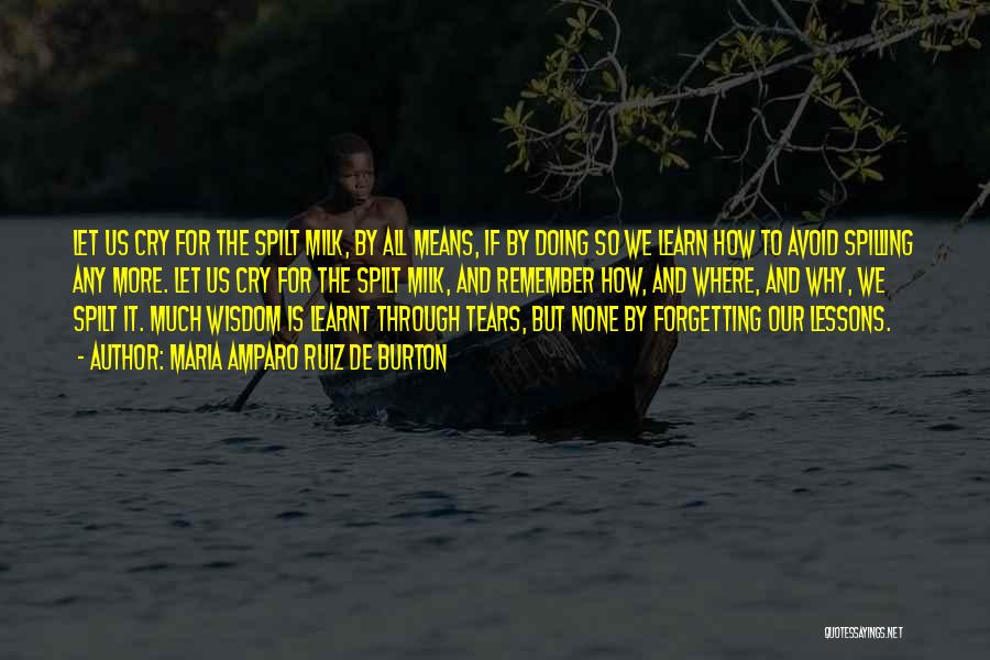 Maria Amparo Ruiz De Burton Quotes: Let Us Cry For The Spilt Milk, By All Means, If By Doing So We Learn How To Avoid Spilling