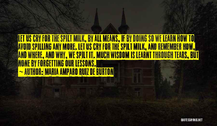 Maria Amparo Ruiz De Burton Quotes: Let Us Cry For The Spilt Milk, By All Means, If By Doing So We Learn How To Avoid Spilling