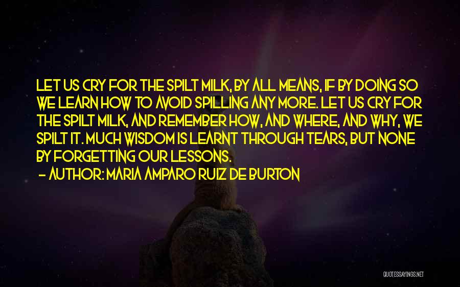 Maria Amparo Ruiz De Burton Quotes: Let Us Cry For The Spilt Milk, By All Means, If By Doing So We Learn How To Avoid Spilling