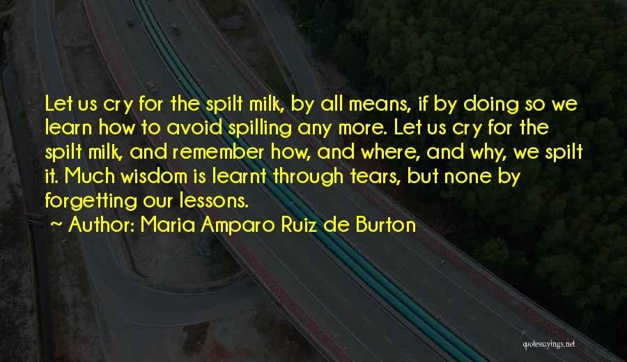 Maria Amparo Ruiz De Burton Quotes: Let Us Cry For The Spilt Milk, By All Means, If By Doing So We Learn How To Avoid Spilling