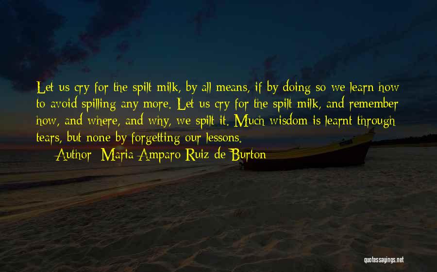 Maria Amparo Ruiz De Burton Quotes: Let Us Cry For The Spilt Milk, By All Means, If By Doing So We Learn How To Avoid Spilling