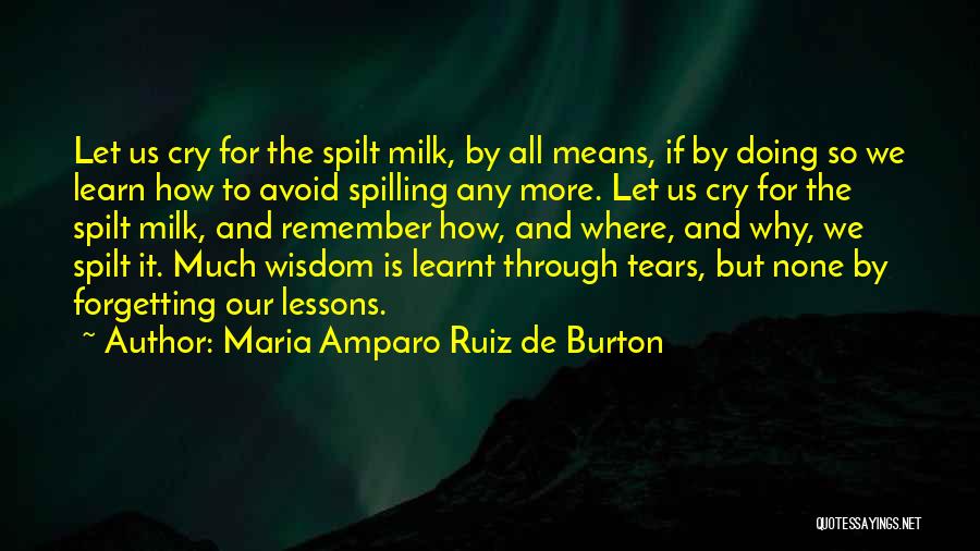 Maria Amparo Ruiz De Burton Quotes: Let Us Cry For The Spilt Milk, By All Means, If By Doing So We Learn How To Avoid Spilling