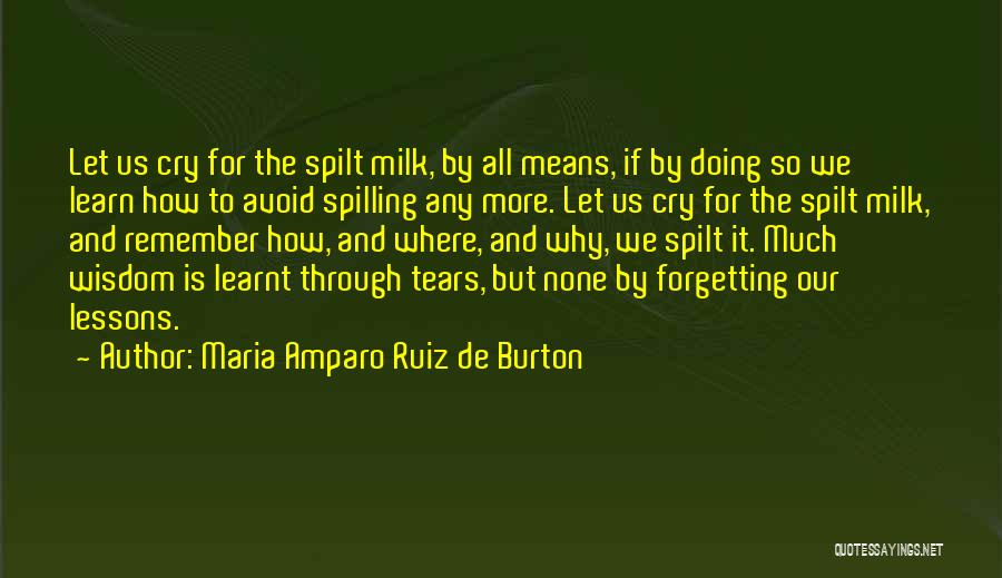 Maria Amparo Ruiz De Burton Quotes: Let Us Cry For The Spilt Milk, By All Means, If By Doing So We Learn How To Avoid Spilling