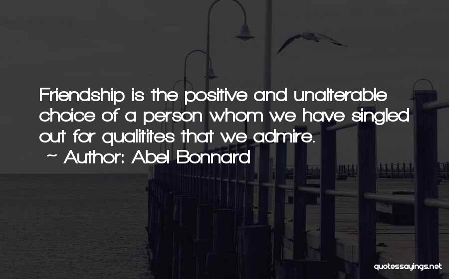 Abel Bonnard Quotes: Friendship Is The Positive And Unalterable Choice Of A Person Whom We Have Singled Out For Qualitites That We Admire.