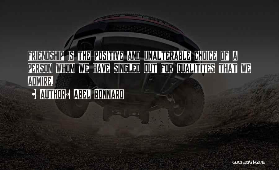 Abel Bonnard Quotes: Friendship Is The Positive And Unalterable Choice Of A Person Whom We Have Singled Out For Qualitites That We Admire.
