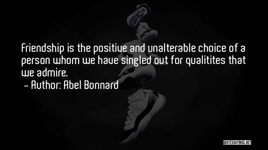 Abel Bonnard Quotes: Friendship Is The Positive And Unalterable Choice Of A Person Whom We Have Singled Out For Qualitites That We Admire.