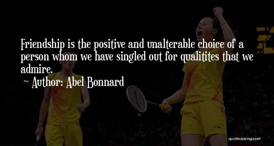 Abel Bonnard Quotes: Friendship Is The Positive And Unalterable Choice Of A Person Whom We Have Singled Out For Qualitites That We Admire.