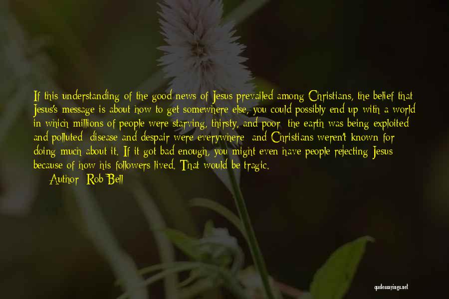 Rob Bell Quotes: If This Understanding Of The Good News Of Jesus Prevailed Among Christians, The Belief That Jesus's Message Is About How