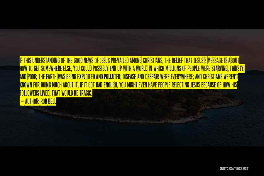 Rob Bell Quotes: If This Understanding Of The Good News Of Jesus Prevailed Among Christians, The Belief That Jesus's Message Is About How