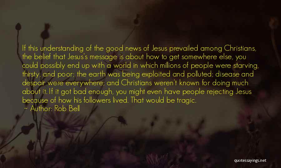 Rob Bell Quotes: If This Understanding Of The Good News Of Jesus Prevailed Among Christians, The Belief That Jesus's Message Is About How