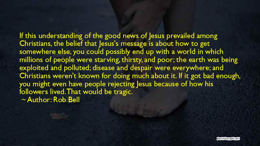 Rob Bell Quotes: If This Understanding Of The Good News Of Jesus Prevailed Among Christians, The Belief That Jesus's Message Is About How