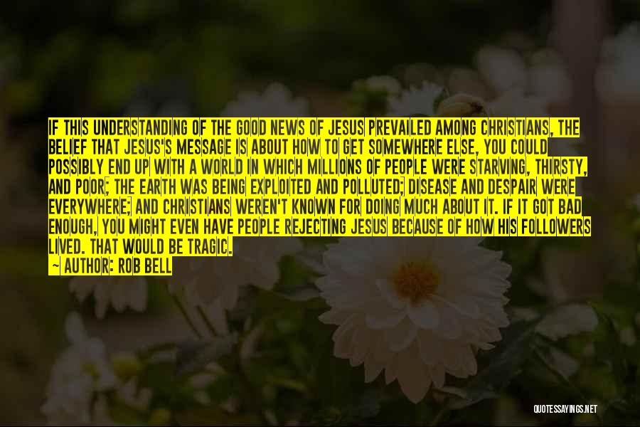 Rob Bell Quotes: If This Understanding Of The Good News Of Jesus Prevailed Among Christians, The Belief That Jesus's Message Is About How