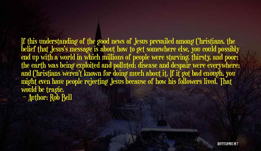 Rob Bell Quotes: If This Understanding Of The Good News Of Jesus Prevailed Among Christians, The Belief That Jesus's Message Is About How