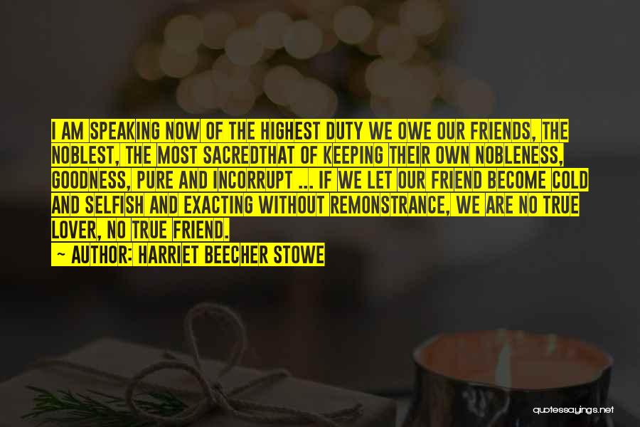 Harriet Beecher Stowe Quotes: I Am Speaking Now Of The Highest Duty We Owe Our Friends, The Noblest, The Most Sacredthat Of Keeping Their