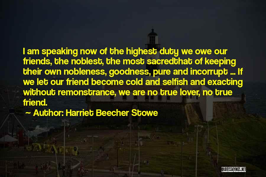 Harriet Beecher Stowe Quotes: I Am Speaking Now Of The Highest Duty We Owe Our Friends, The Noblest, The Most Sacredthat Of Keeping Their