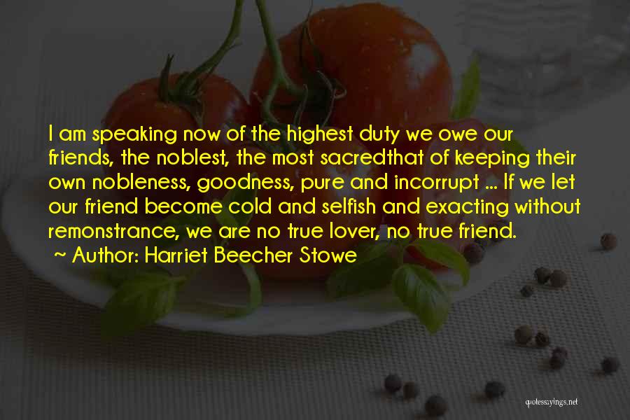 Harriet Beecher Stowe Quotes: I Am Speaking Now Of The Highest Duty We Owe Our Friends, The Noblest, The Most Sacredthat Of Keeping Their