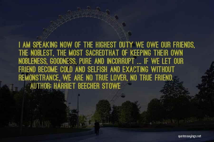 Harriet Beecher Stowe Quotes: I Am Speaking Now Of The Highest Duty We Owe Our Friends, The Noblest, The Most Sacredthat Of Keeping Their