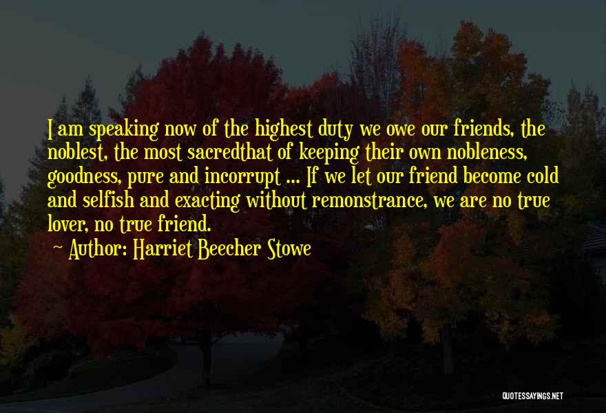 Harriet Beecher Stowe Quotes: I Am Speaking Now Of The Highest Duty We Owe Our Friends, The Noblest, The Most Sacredthat Of Keeping Their