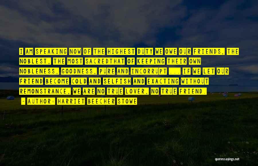 Harriet Beecher Stowe Quotes: I Am Speaking Now Of The Highest Duty We Owe Our Friends, The Noblest, The Most Sacredthat Of Keeping Their