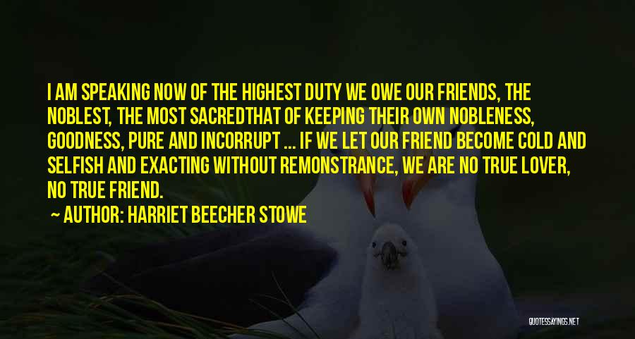 Harriet Beecher Stowe Quotes: I Am Speaking Now Of The Highest Duty We Owe Our Friends, The Noblest, The Most Sacredthat Of Keeping Their