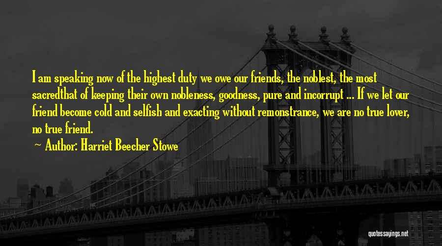 Harriet Beecher Stowe Quotes: I Am Speaking Now Of The Highest Duty We Owe Our Friends, The Noblest, The Most Sacredthat Of Keeping Their