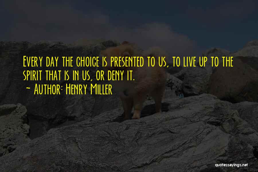 Henry Miller Quotes: Every Day The Choice Is Presented To Us, To Live Up To The Spirit That Is In Us, Or Deny