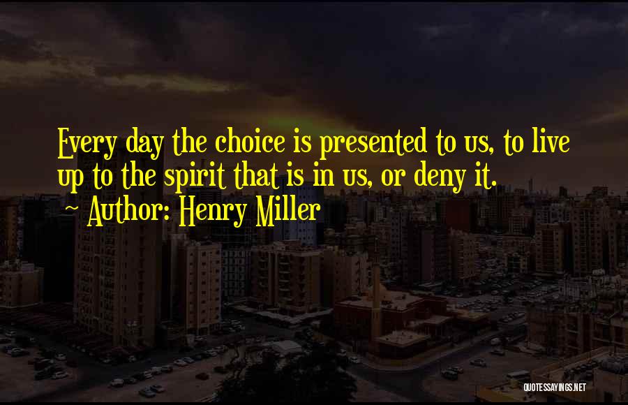 Henry Miller Quotes: Every Day The Choice Is Presented To Us, To Live Up To The Spirit That Is In Us, Or Deny