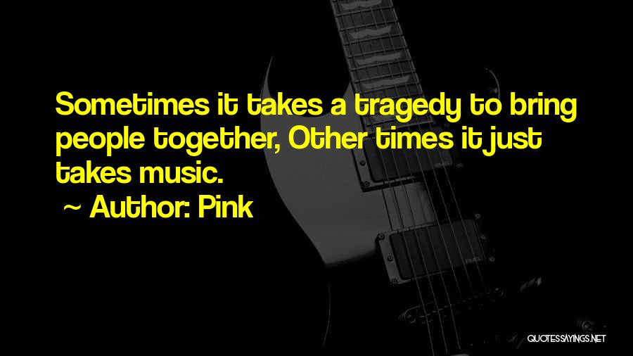 Pink Quotes: Sometimes It Takes A Tragedy To Bring People Together, Other Times It Just Takes Music.