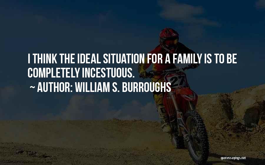 William S. Burroughs Quotes: I Think The Ideal Situation For A Family Is To Be Completely Incestuous.